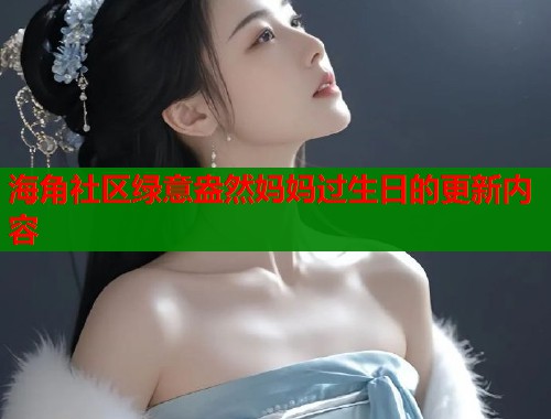 海角社区绿意盎然妈妈过生日的更新内容  第1张