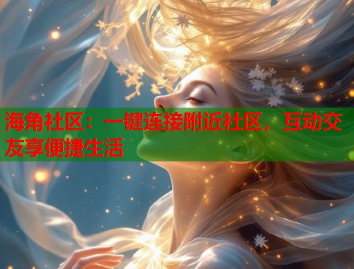 海角社区：一键连接附近社区，互动交友享便捷生活  第1张