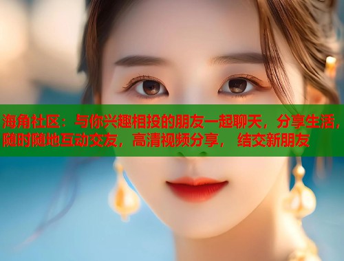 海角社区：与你兴趣相投的朋友一起聊天，分享生活，随时随地互动交友，高清视频分享， 结交新朋友  第1张