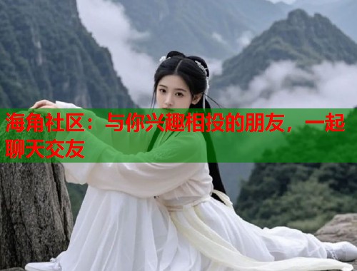 海角社区：与你兴趣相投的朋友，一起聊天交友  第1张