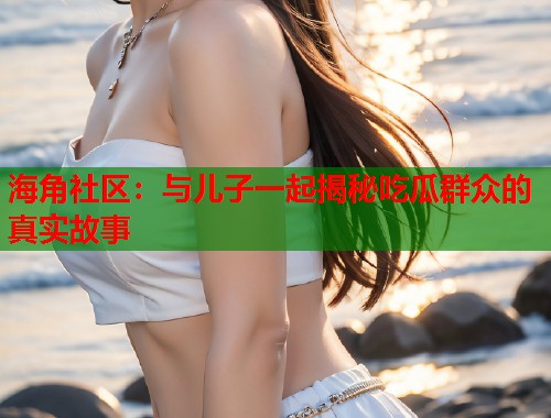 海角社区：与儿子一起揭秘吃瓜群众的真实故事  第1张