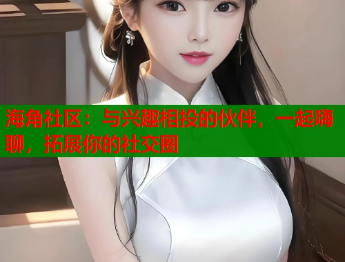 海角社区：与兴趣相投的伙伴，一起嗨聊，拓展你的社交圈  第1张