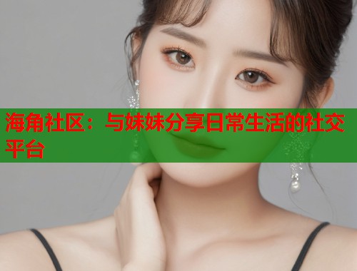 海角社区：与妹妹分享日常生活的社交平台  第1张