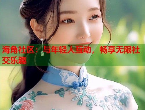 海角社区：与年轻人互动，畅享无限社交乐趣  第1张