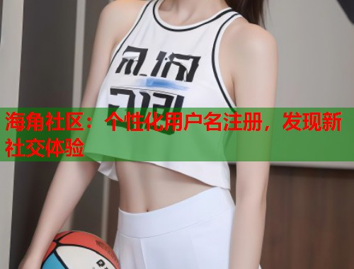 海角社区：个性化用户名注册，发现新社交体验  第1张
