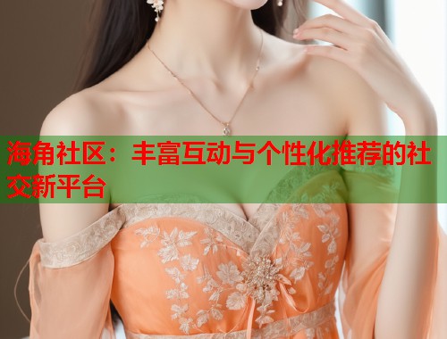 海角社区：丰富互动与个性化推荐的社交新平台  第1张