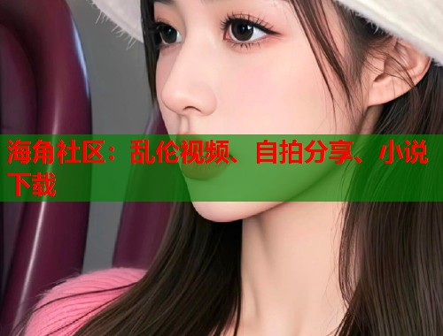 海角社区:乱伦视频、自拍分享、小说下载 第1张 海角社区:乱伦视频、自拍分享、小说下载 第1张
