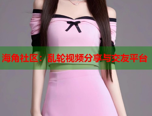 海角社区：乱轮视频分享与交友平台  第1张