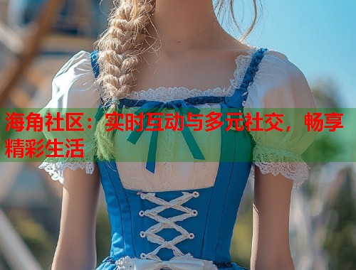 海角社区：实时互动与多元社交，畅享精彩生活  第1张