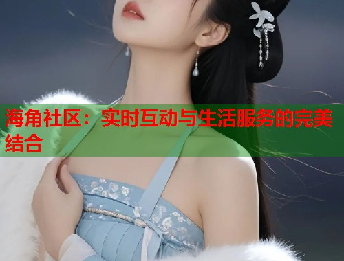 海角社区：实时互动与生活服务的完美结合  第1张
