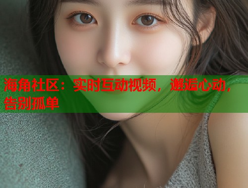 海角社区：实时互动视频，邂逅心动，告别孤单  第1张