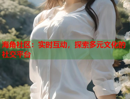 海角社区：实时互动，探索多元文化的社交平台  第1张