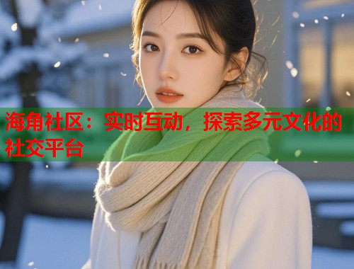 海角社区：实时互动，探索多元文化的社交平台  第2张