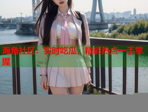 海角社区:实时吃瓜,精彩热点一手掌握 第2张 海角社区:实时吃瓜,精彩热点一手掌握 第2张