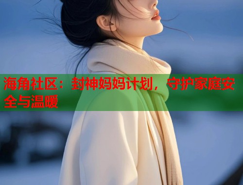 海角社区：封神妈妈计划，守护家庭安全与温暖  第1张