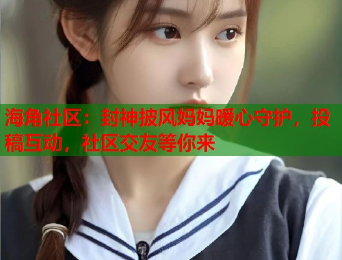 海角社区：封神披风妈妈暖心守护，投稿互动，社区交友等你来  第1张