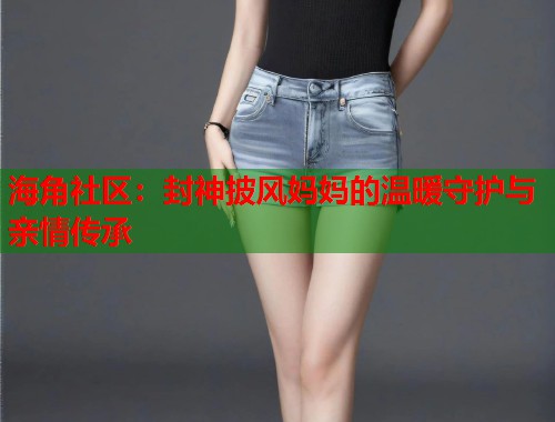 海角社区：封神披风妈妈的温暖守护与亲情传承  第1张