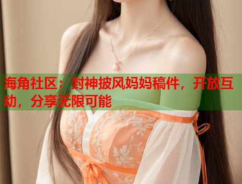 海角社区：封神披风妈妈稿件，开放互动，分享无限可能  第1张