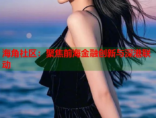 海角社区：聚焦前海金融创新与深港联动  第1张