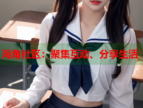 海角社区：聚集互动、分享生活  第1张
