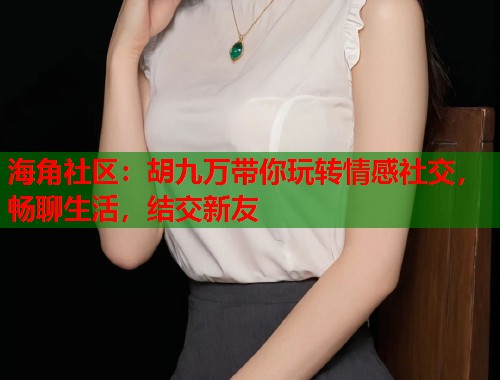 海角社区：胡九万带你玩转情感社交，畅聊生活，结交新友  第2张