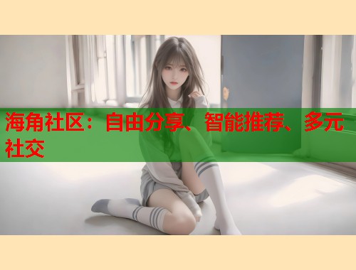 海角社区:自由分享、智能推荐、多元社交 第1张 海角社区:自由分享、智能推荐、多元社交 第1张