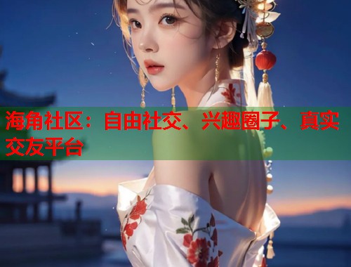 海角社区：自由社交、兴趣圈子、真实交友平台  第1张
