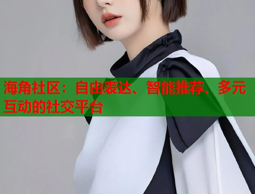 海角社区：自由表达、智能推荐、多元互动的社交平台  第1张