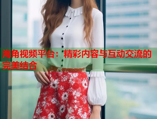 海角视频平台：精彩内容与互动交流的完美结合  第1张