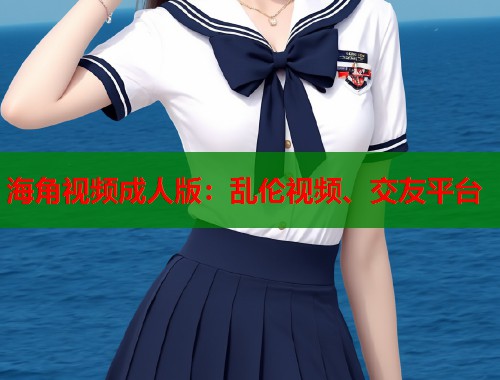 海角视频成人版:乱伦视频、交友平台 第1张 海角视频成人版:乱伦视频、交友平台 第1张