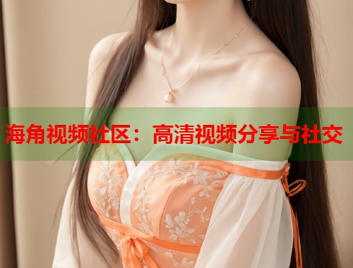 海角视频社区：高清视频分享与社交  第1张