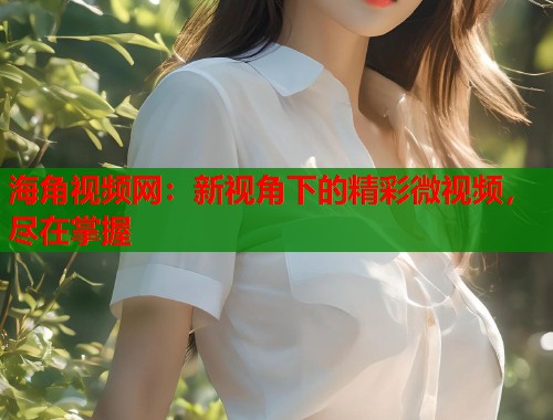 海角视频网：新视角下的精彩微视频，尽在掌握  第1张