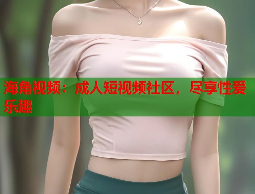 海角视频：成人短视频社区，尽享性爱乐趣  第2张