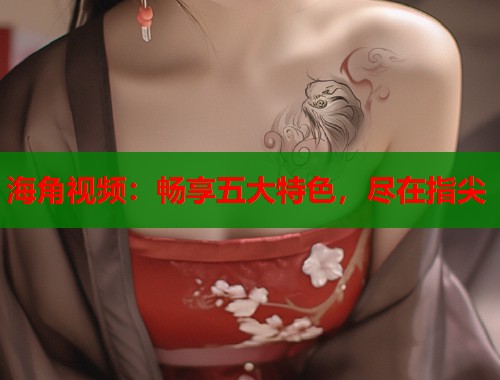 海角视频：畅享五大特色，尽在指尖  第1张
