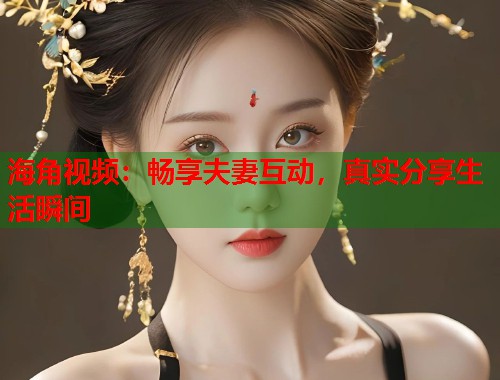 海角视频:畅享夫妻互动,真实分享生活瞬间 第1张 海角视频:畅享夫妻互动,真实分享生活瞬间 第1张