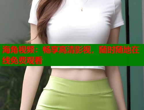 海角视频：畅享高清影视，随时随地在线免费观看  第1张