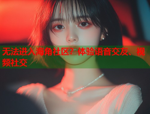 无法进入海角社区？体验语音交友、视频社交  第1张