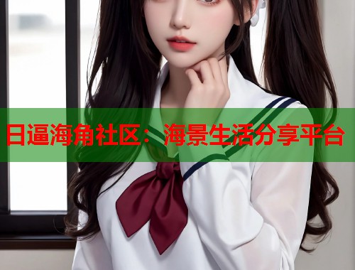 日逼海角社区：海景生活分享平台  第1张