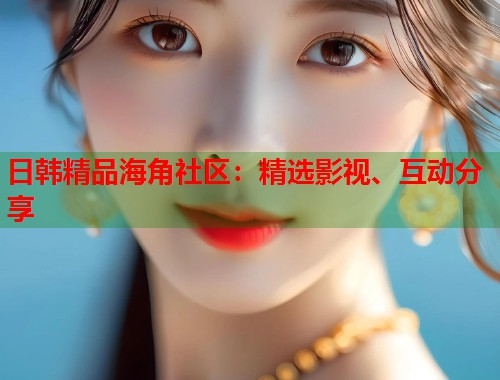 日韩精品海角社区：精选影视、互动分享  第1张