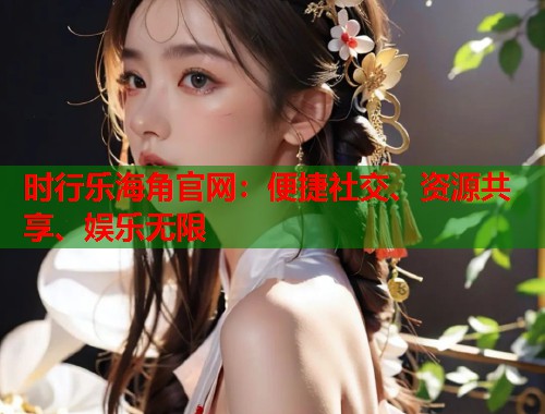 时行乐海角官网：便捷社交、资源共享、娱乐无限  第2张