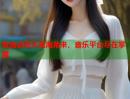 歌曲请到天涯海角来，音乐平台尽在掌握  第2张