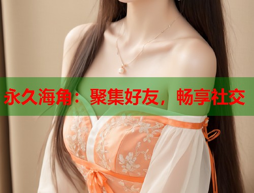 永久海角：聚集好友，畅享社交  第1张