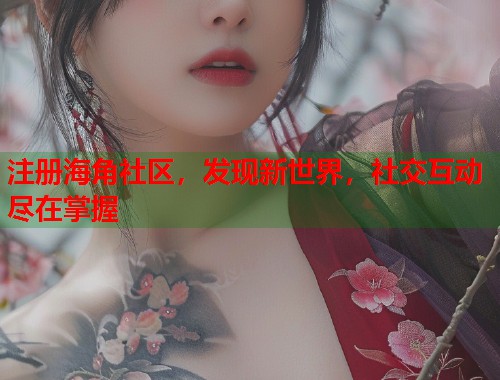 注册海角社区，发现新世界，社交互动尽在掌握  第1张