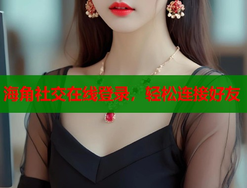 海角社交在线登录，轻松连接好友  第1张
