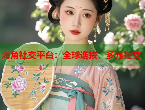 海角社交平台：全球连接，多元社交  第2张