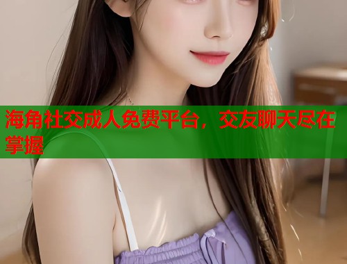 海角社交成人免费平台，交友聊天尽在掌握  第2张