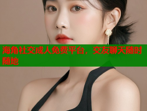 海角社交成人免费平台，交友聊天随时随地  第1张