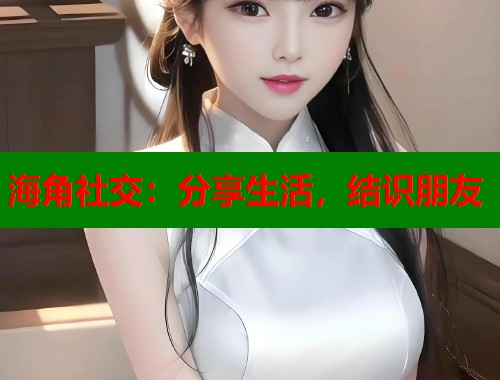海角社交：分享生活，结识朋友  第1张