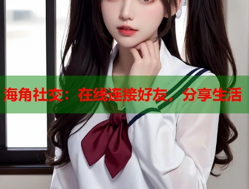 海角社交：在线连接好友，分享生活  第2张