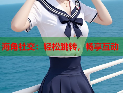 海角社交：轻松跳转，畅享互动  第1张